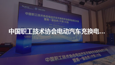 中国职工技术协会电动汽车充换电专业委员会成立大会暨第一届会员(代表)大会