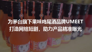 为茅台旗下果味鸡尾酒品牌UMEET 打造网络短剧，助力产品精准曝光